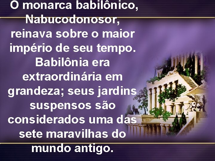 O monarca babilônico, Nabucodonosor, reinava sobre o maior império de seu tempo. Babilônia era