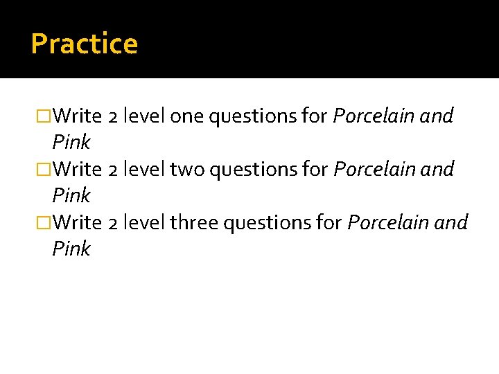 Practice �Write 2 level one questions for Porcelain and Pink �Write 2 level two