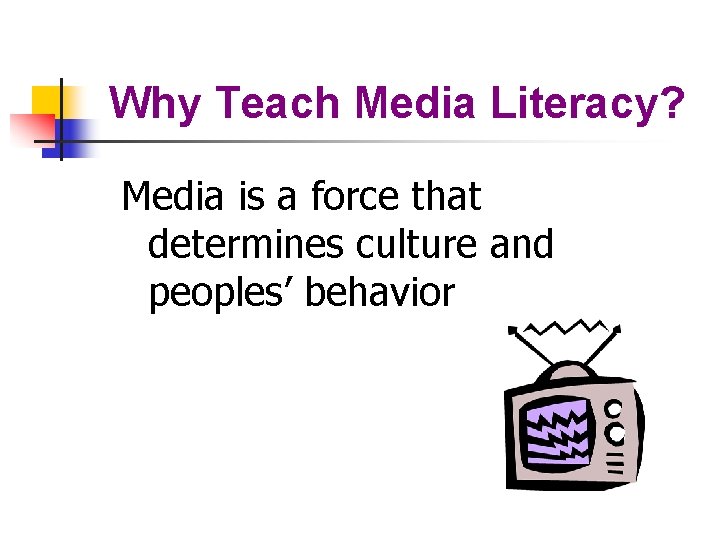 Why Teach Media Literacy? Media is a force that determines culture and peoples’ behavior