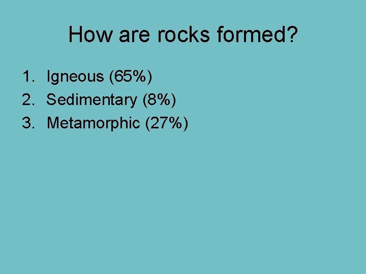 How are rocks formed? 1. Igneous (65%) 2. Sedimentary (8%) 3. Metamorphic (27%) 