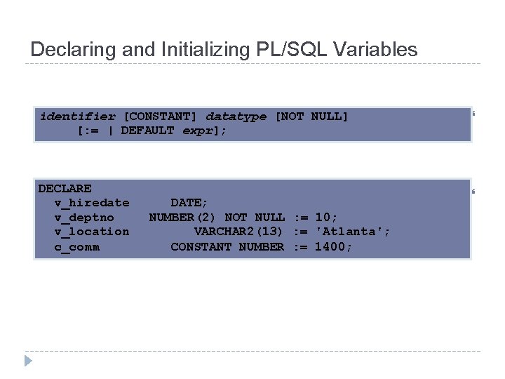 Declaring and Initializing PL/SQL Variables Syntax: Examples: identifier [CONSTANT] datatype [NOT NULL] [: =