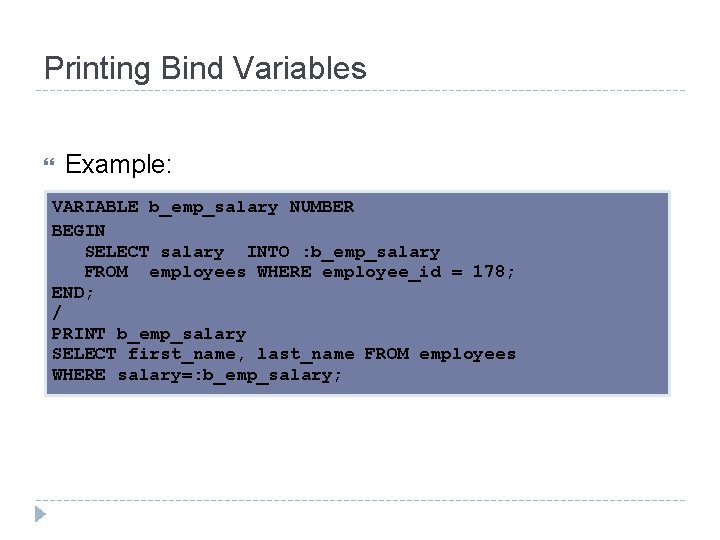 Printing Bind Variables Example: VARIABLE b_emp_salary NUMBER BEGIN SELECT salary INTO : b_emp_salary FROM