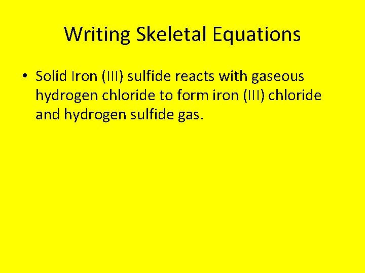Writing Skeletal Equations • Solid Iron (III) sulfide reacts with gaseous hydrogen chloride to