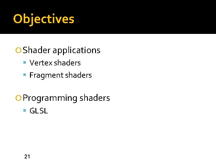 Objectives Shader applications Vertex shaders Fragment shaders Programming shaders GLSL 21 