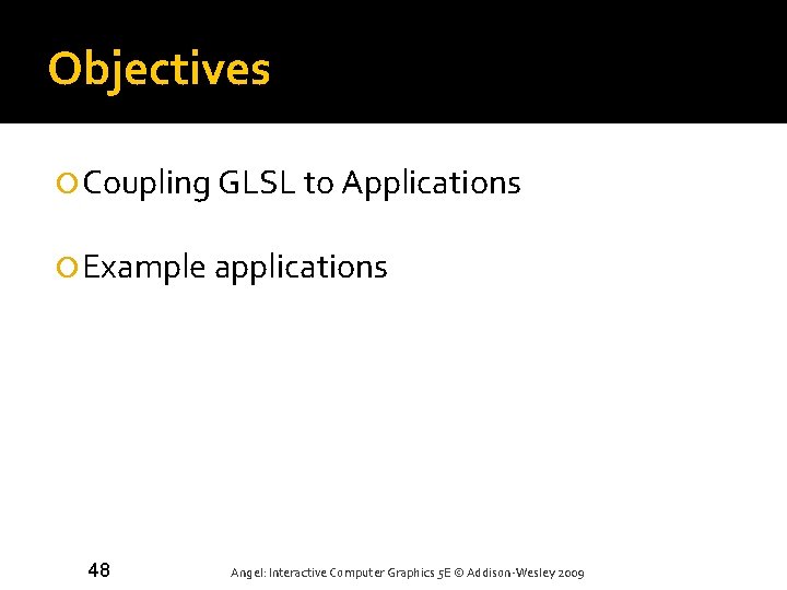 Objectives Coupling GLSL to Applications Example applications 48 Angel: Interactive Computer Graphics 5 E