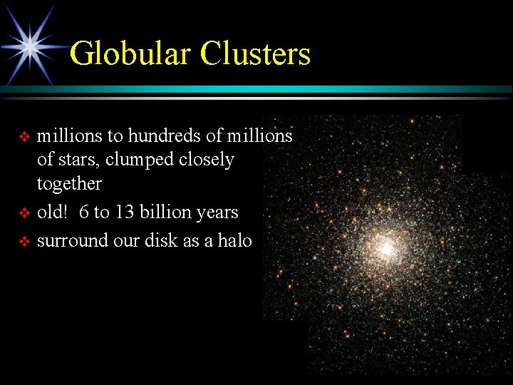Globular Clusters millions to hundreds of millions of stars, clumped closely together v old!