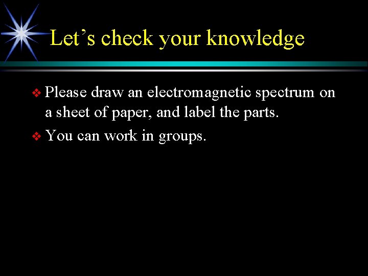 Let’s check your knowledge v Please draw an electromagnetic spectrum on a sheet of