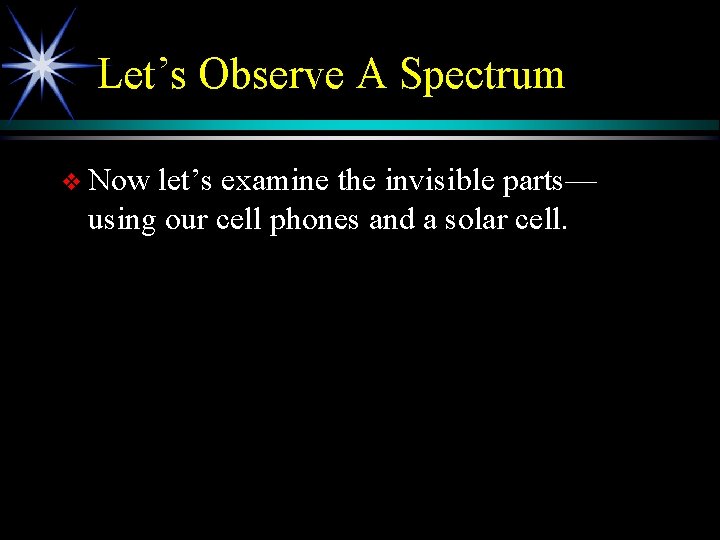 Let’s Observe A Spectrum v Now let’s examine the invisible parts— using our cell