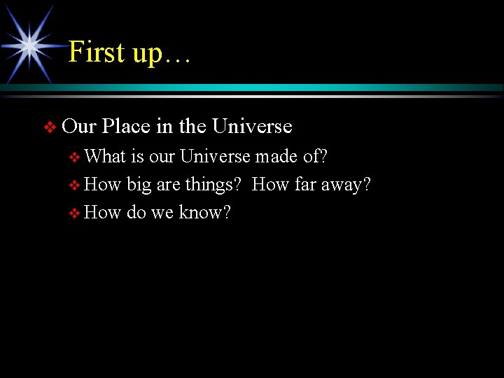 First up… v Our Place in the Universe v What is our Universe made