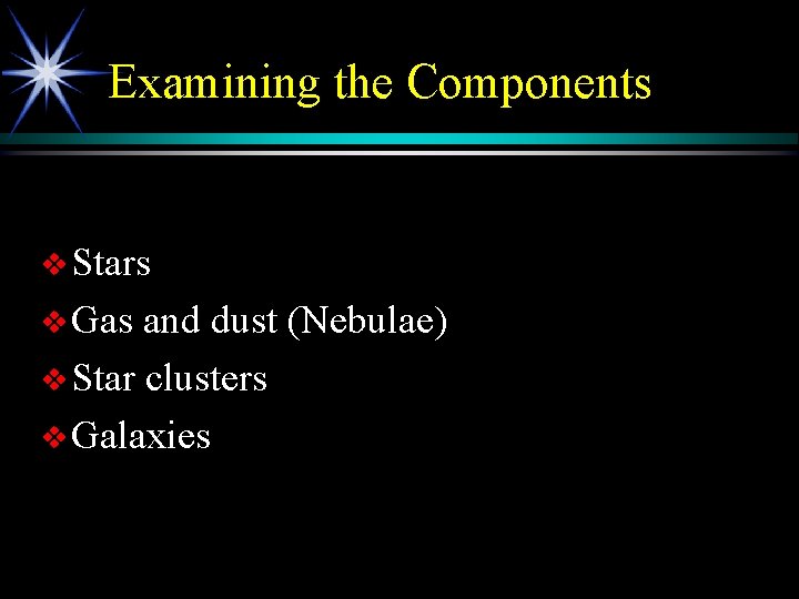 Examining the Components v Stars v Gas and dust (Nebulae) v Star clusters v