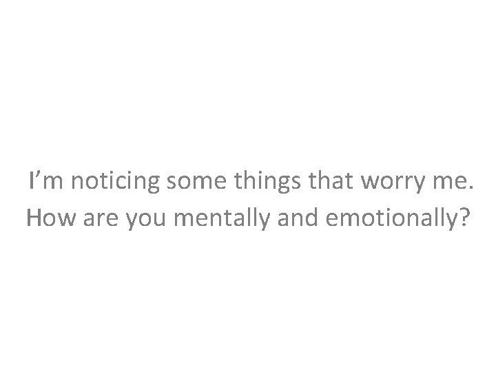 I’m noticing some things that worry me. How are you mentally and emotionally? 