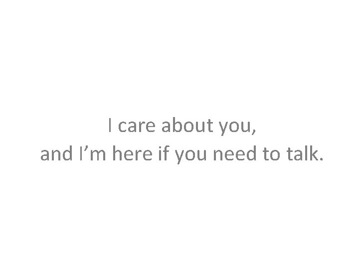 I care about you, and I’m here if you need to talk. 