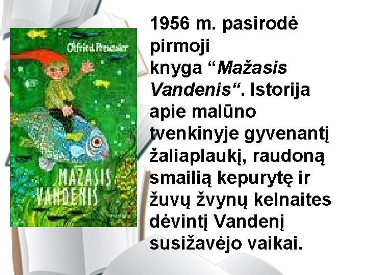 1956 m. pasirodė pirmoji knyga “Mažasis Vandenis“. Istorija apie malūno tvenkinyje gyvenantį žaliaplaukį, raudoną