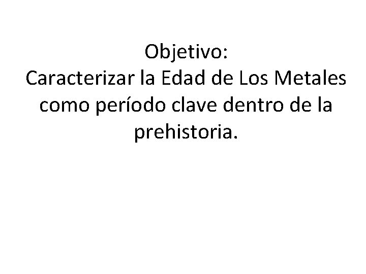 Objetivo: Caracterizar la Edad de Los Metales como período clave dentro de la prehistoria.