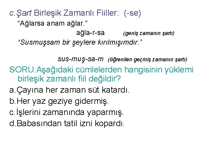 c. Şart Birleşik Zamanlı Fiiller: (-se) “Ağlarsa anam ağlar. ” ağla-r-sa (geniş zamanın şartı)