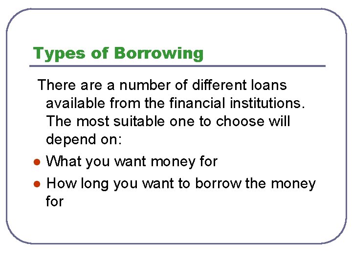 Types of Borrowing There a number of different loans available from the financial institutions.