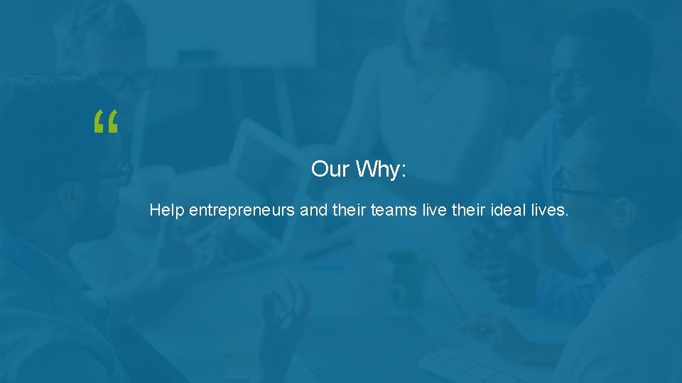 “ Our Why: Help entrepreneurs and their teams live their ideal lives. 