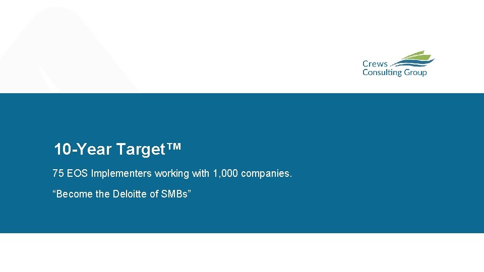 10 -Year Target™ 75 EOS Implementers working with 1, 000 companies. “Become the Deloitte