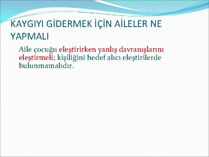 KAYGIYI GİDERMEK İÇİN AİLELER NE YAPMALI • Aile çocuğu eleştirirken yanlış davranışlarını eleştirmeli; kişiliğini