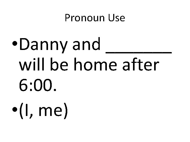 Pronoun Use • Danny and _______ will be home after 6: 00. • (I,