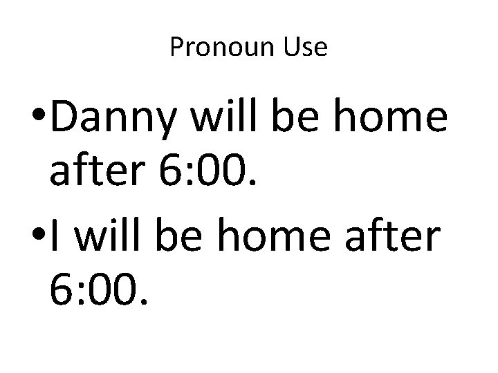 Pronoun Use • Danny will be home after 6: 00. • I will be