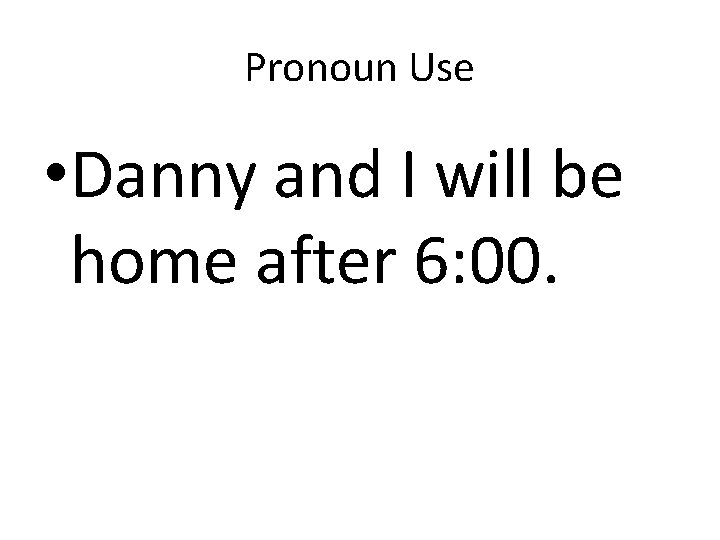 Pronoun Use • Danny and I will be home after 6: 00. 