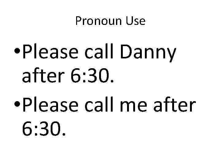 Pronoun Use • Please call Danny after 6: 30. • Please call me after