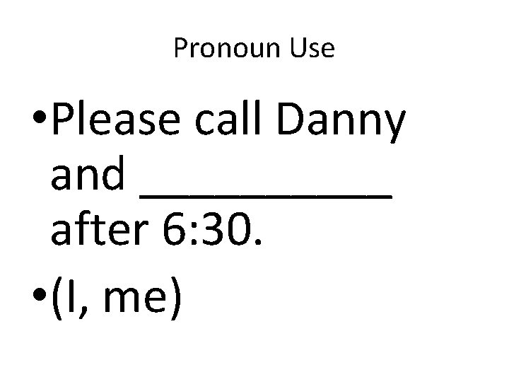 Pronoun Use • Please call Danny and _____ after 6: 30. • (I, me)