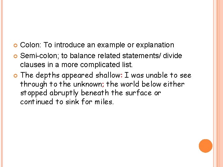 Colon: To introduce an example or explanation Semi-colon; to balance related statements/ divide clauses