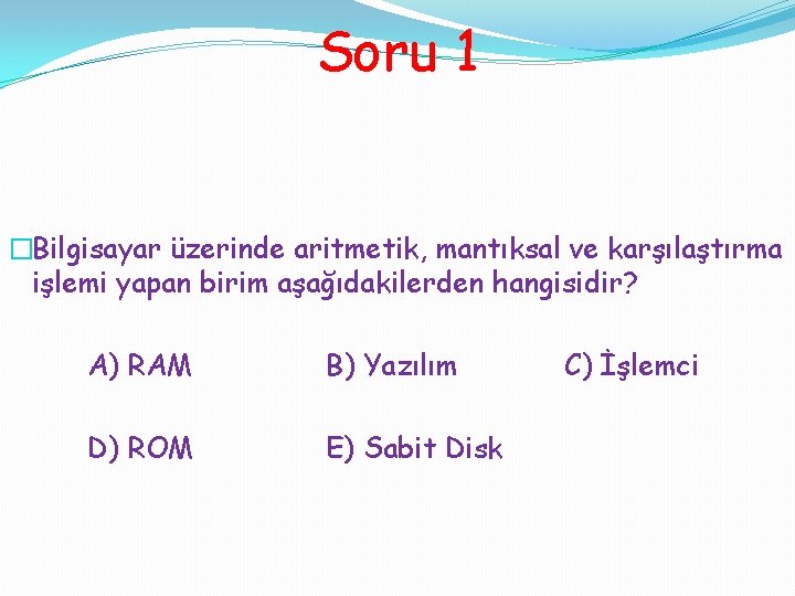 Soru 1 �Bilgisayar üzerinde aritmetik, mantıksal ve karşılaştırma işlemi yapan birim aşağıdakilerden hangisidir? A)