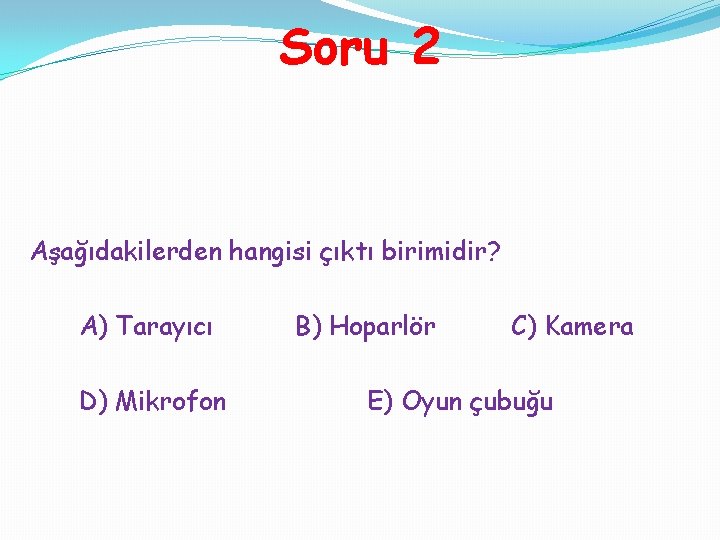 Soru 2 Aşağıdakilerden hangisi çıktı birimidir? A) Tarayıcı D) Mikrofon B) Hoparlör C) Kamera