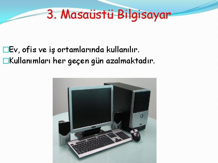 3. Masaüstü Bilgisayar �Ev, ofis ve iş ortamlarında kullanılır. �Kullanımları her geçen gün azalmaktadır.