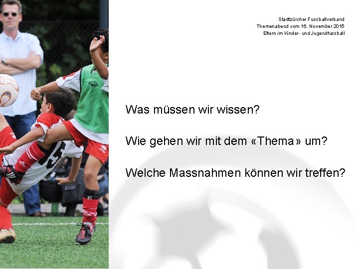 Stadtzürcher Fussballverband Themenabend vom 16. November 2015 Eltern im Kinder- und Jugendfussball Was müssen