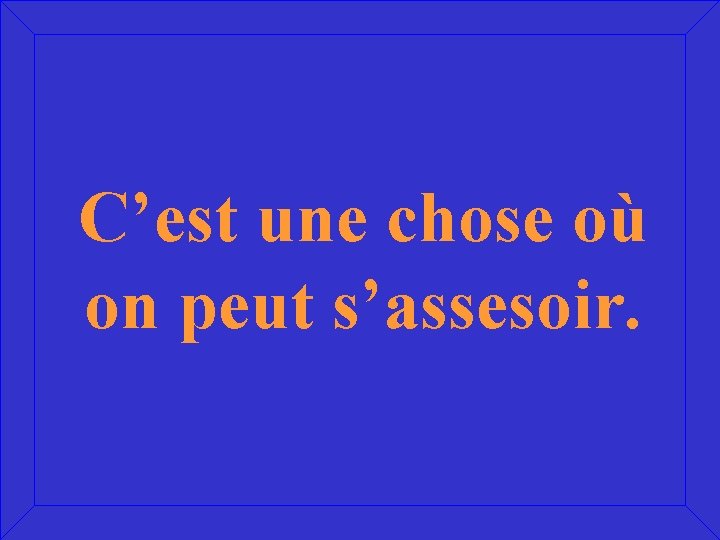 C’est une chose où on peut s’assesoir. 