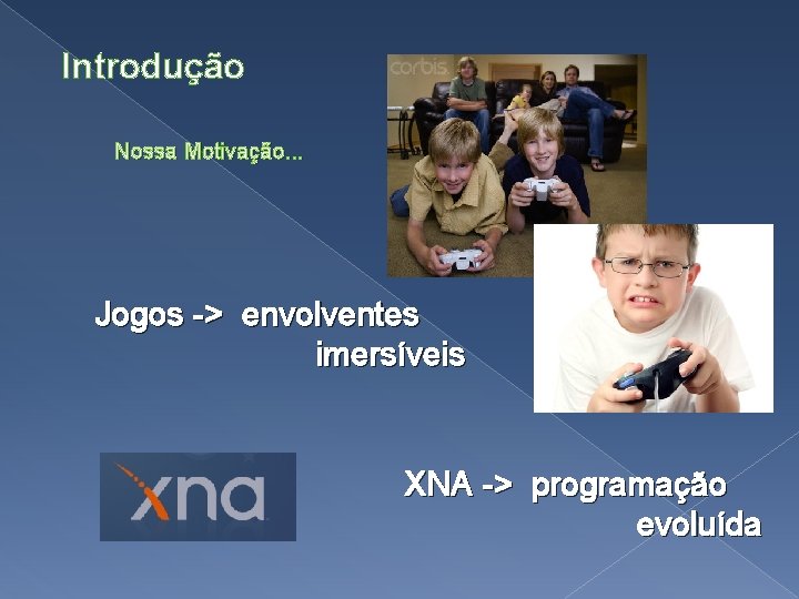 Introdução Nossa Motivação. . . Jogos -> envolventes imersíveis XNA -> programação evoluída 