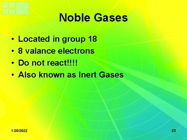 Noble Gases • • Located in group 18 8 valance electrons Do not react!!!!