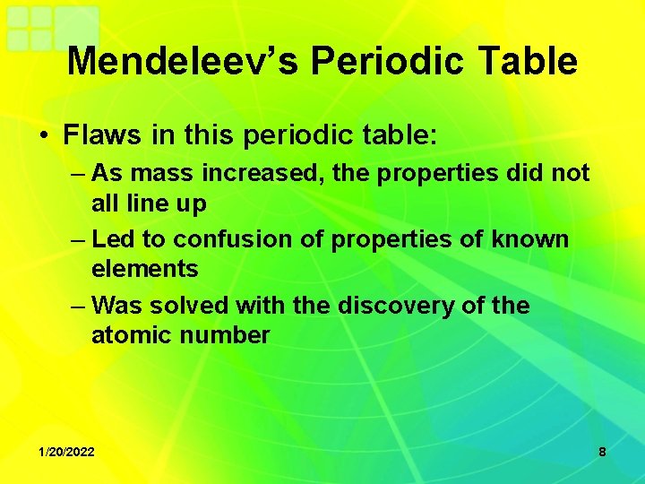 Mendeleev’s Periodic Table • Flaws in this periodic table: – As mass increased, the