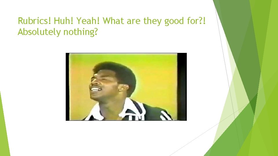 Rubrics! Huh! Yeah! What are they good for? ! Absolutely nothing? 