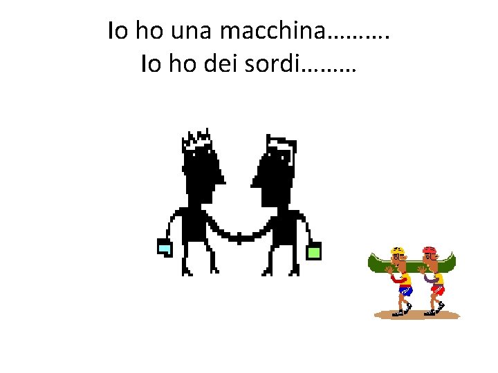 Io ho una macchina………. Io ho dei sordi……… 