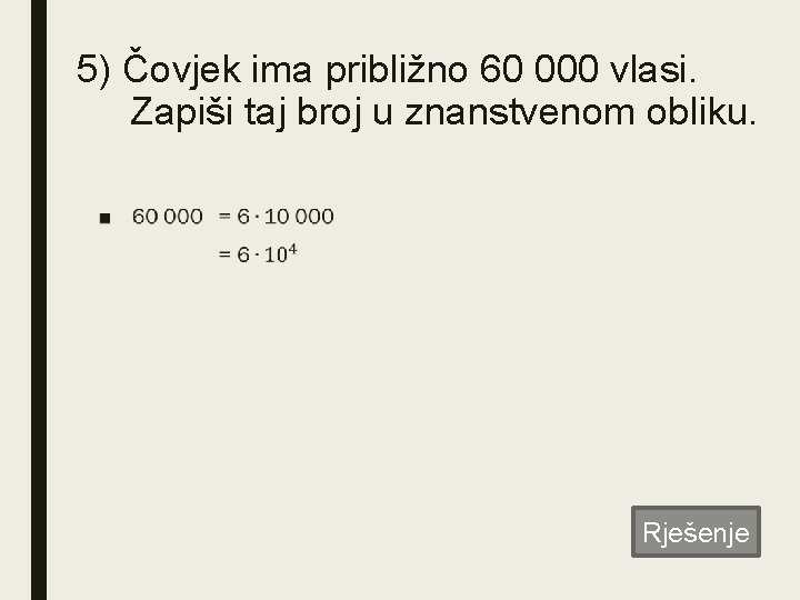 5) Čovjek ima približno 60 000 vlasi. Zapiši taj broj u znanstvenom obliku. ■