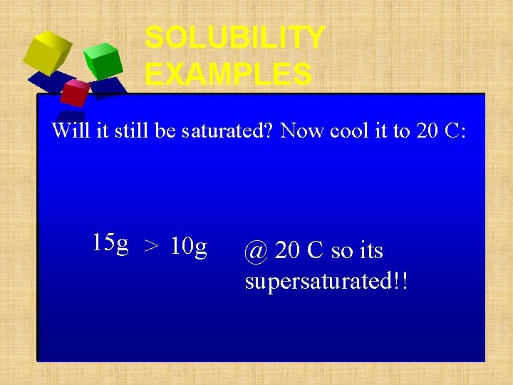 SOLUBILITY EXAMPLES Will it still be saturated? Now cool it to 20 C: 15 SOLUBILITY EXAMPLES Will it still be saturated? Now cool it to 20 C: 15