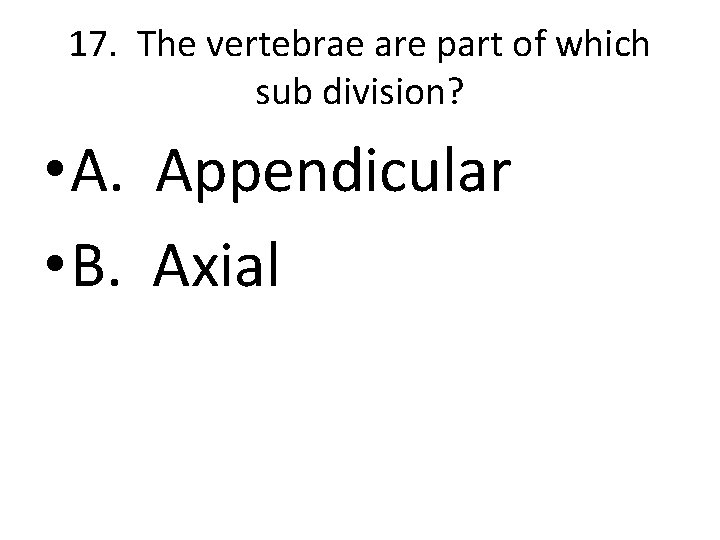 17. The vertebrae are part of which sub division? • A. Appendicular • B.