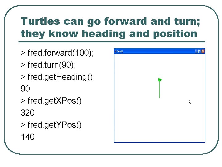 Turtles can go forward and turn; they know heading and position > fred. forward(100);