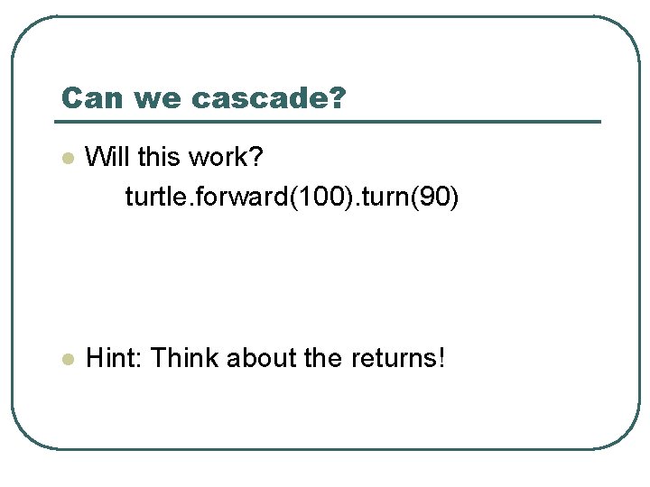 Can we cascade? l Will this work? turtle. forward(100). turn(90) l Hint: Think about