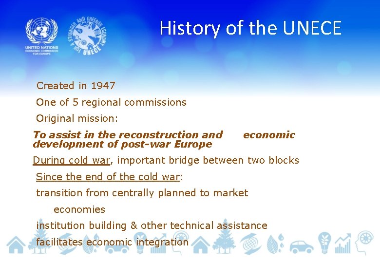 History of the UNECE Created in 1947 One of 5 regional commissions Original mission: