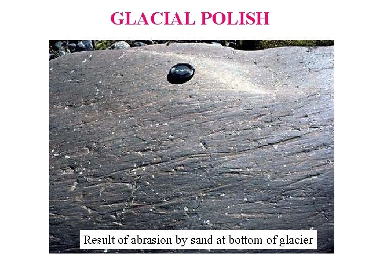 GLACIAL POLISH Result of abrasion by sand at bottom of glacier 