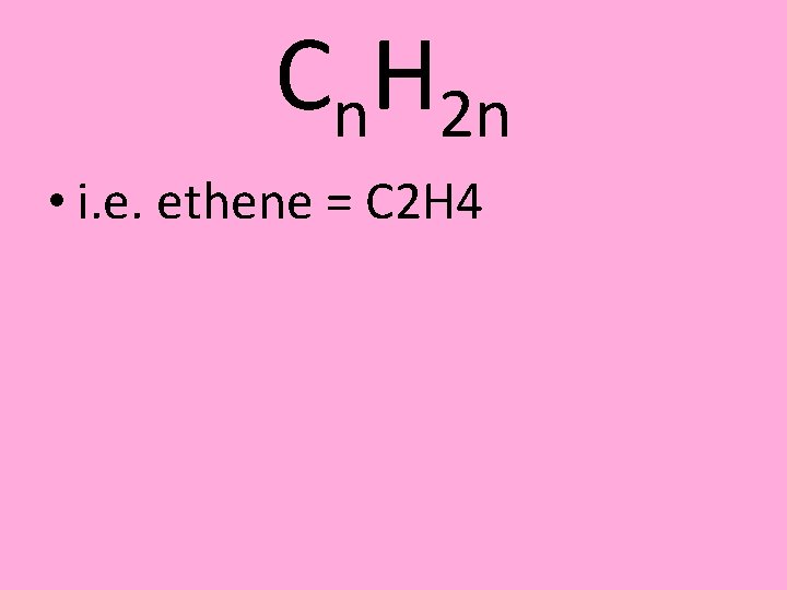 Cn. H 2 n • i. e. ethene = C 2 H 4 