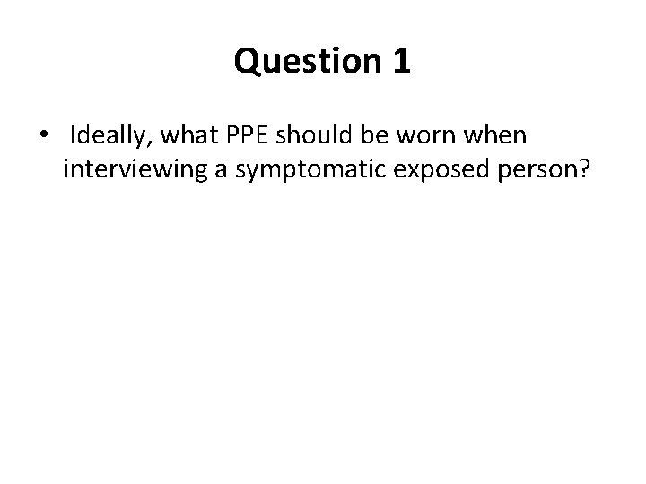 Question 1 • Ideally, what PPE should be worn when interviewing a symptomatic exposed