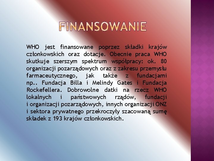 WHO jest finansowane poprzez składki krajów członkowskich oraz dotacje. Obecnie praca WHO skutkuje szerszym