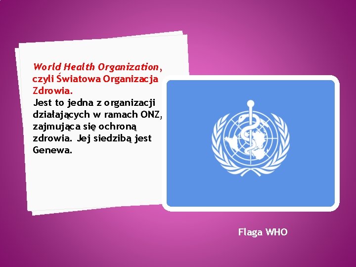 World Health Organization, czyli Światowa Organizacja Zdrowia. Jest to jedna z organizacji działających w